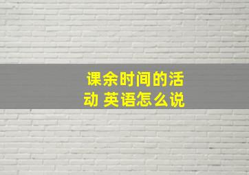 课余时间的活动 英语怎么说